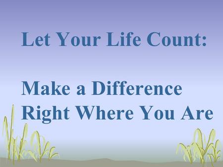 Let Your Life Count: Make a Difference Right Where You Are.