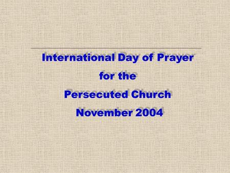 International Day of Prayer for the Persecuted Church November 2004 International Day of Prayer for the Persecuted Church November 2004.