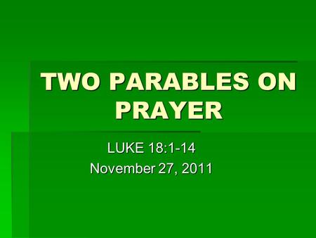 TWO PARABLES ON PRAYER LUKE 18:1-14 November 27, 2011.