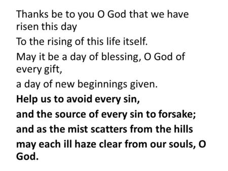 Thanks be to you O God that we have risen this day To the rising of this life itself. May it be a day of blessing, O God of every gift, a day of new beginnings.