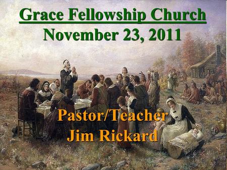 Grace Fellowship Church November 23, 2011 Pastor/Teacher Jim Rickard.
