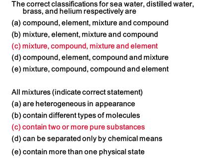 The correct classifications for sea water, distilled water, brass, and helium respectively are (a)compound, element, mixture and compound (b)mixture, element,