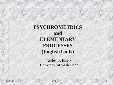 10/28/97A F Emery1 PSYCHROMETRICS and ELEMENTARY PROCESSES (English Units) Ashley F. Emery University of Washington.