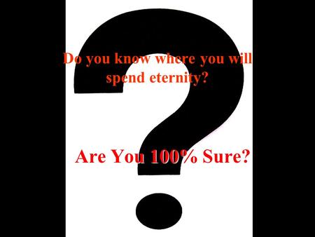 Are You 100% Sure? Do you know where you will spend eternity?