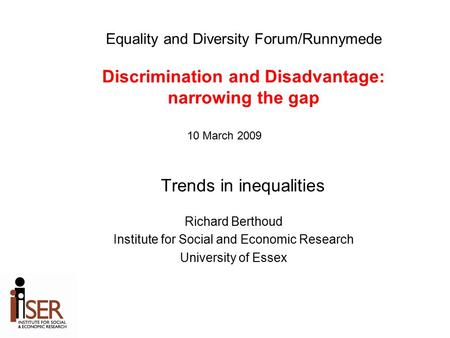 Trends in inequalities Richard Berthoud Institute for Social and Economic Research University of Essex Equality and Diversity Forum/Runnymede Discrimination.