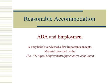 Reasonable Accommodation ADA and Employment A very brief overview of a few important concepts. Material provided by the The U.S. Equal Employment Opportunity.