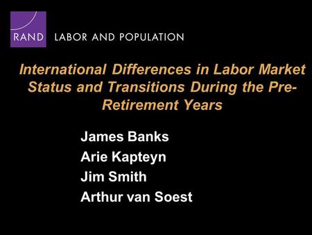 International Differences in Labor Market Status and Transitions During the Pre- Retirement Years James Banks Arie Kapteyn Jim Smith Arthur van Soest.