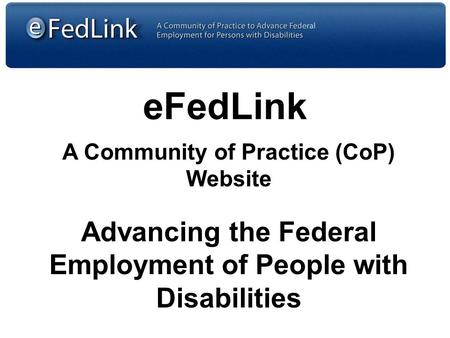 EFedLink A Community of Practice (CoP) Website Advancing the Federal Employment of People with Disabilities.