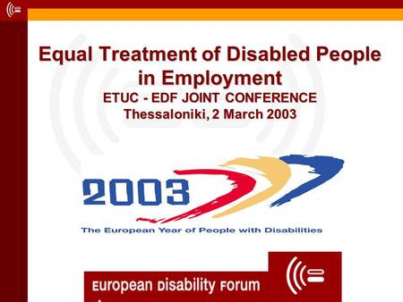 Equal Treatment of Disabled People in Employment ETUC - EDF JOINT CONFERENCE Thessaloniki, 2 March 2003.