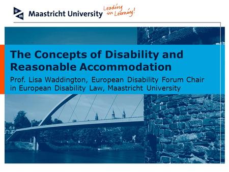 The Concepts of Disability and Reasonable Accommodation Prof. Lisa Waddington, European Disability Forum Chair in European Disability Law, Maastricht University.