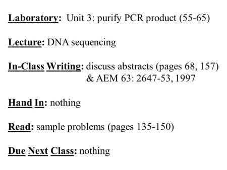 Laboratory: Unit 3: purify PCR product (55-65) Lecture: DNA sequencing In-Class Writing: discuss abstracts (pages 68, 157) & AEM 63: 2647-53, 1997 Hand.