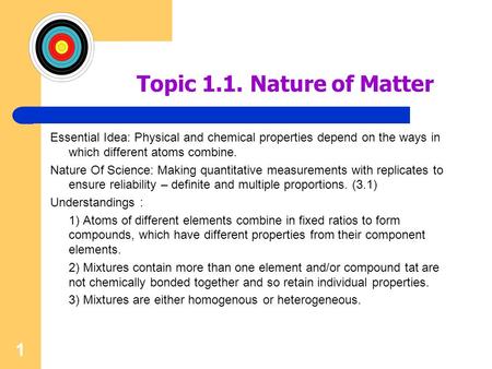 1 Topic 1.1. Nature of Matter Essential Idea: Physical and chemical properties depend on the ways in which different atoms combine. Nature Of Science: