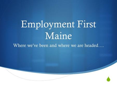  Employment First Maine Where we’ve been and where we are headed….