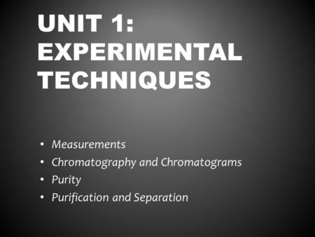 UNIT 1: EXPERIMENTAL TECHNIQUES Measurements Chromatography and Chromatograms Purity Purification and Separation.