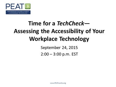 Time for a TechCheck— Assessing the Accessibility of Your Workplace Technology September 24, 2015 2:00 – 3:00 p.m. EST www.PEATworks.org.