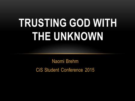 Naomi Brehm CiS Student Conference 2015 TRUSTING GOD WITH THE UNKNOWN.