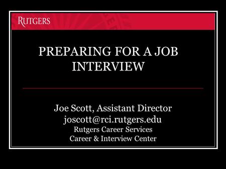 Joe Scott, Assistant Director Rutgers Career Services Career & Interview Center PREPARING FOR A JOB INTERVIEW.