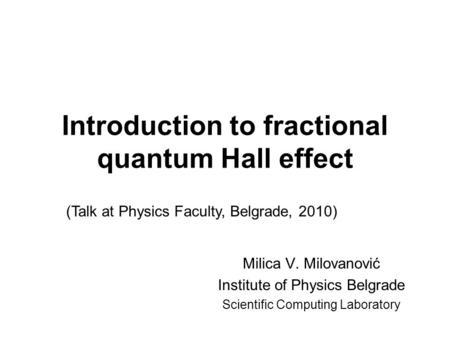 Introduction to fractional quantum Hall effect Milica V. Milovanović Institute of Physics Belgrade Scientific Computing Laboratory (Talk at Physics Faculty,