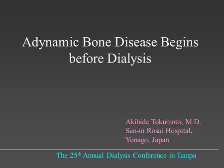 Adynamic Bone Disease Begins before Dialysis The 25 th Annual Dialysis Conference in Tampa Akihide Tokumoto, M.D. San-in Rosai Hospital, Yonago, Japan.