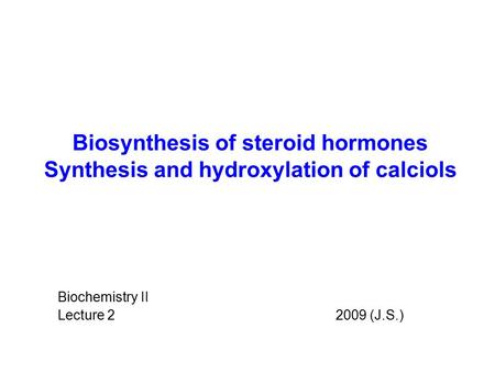 Biosynthesis of steroid hormones Synthesis and hydroxylation of calciols Biochemistry II Lecture 2 		 2009 (J.S.)