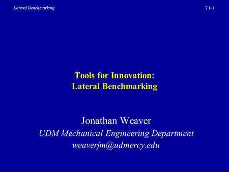 T1-1Lateral Benchmarking Tools for Innovation: Lateral Benchmarking Jonathan Weaver UDM Mechanical Engineering Department