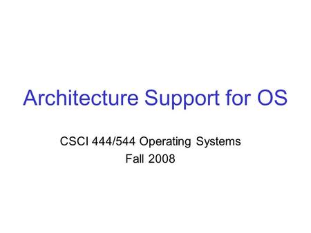 Architecture Support for OS CSCI 444/544 Operating Systems Fall 2008.