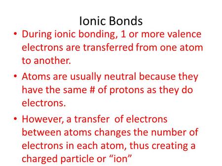 Ionic Bonds During ionic bonding, 1 or more valence electrons are transferred from one atom to another. Atoms are usually neutral because they have the.