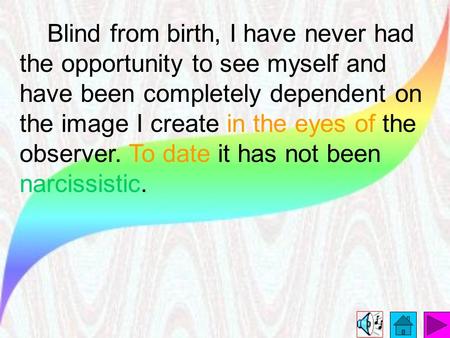 Blind from birth, I have never had the opportunity to see myself and have been completely dependent on the image I create in the eyes of the observer.