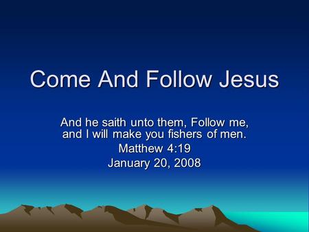 Come And Follow Jesus And he saith unto them, Follow me, and I will make you fishers of men. Matthew 4:19 January 20, 2008.