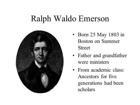 Ralph Waldo Emerson Born 25 May 1803 in Boston on Summer Street Father and grandfather were ministers From academic class: Ancestors for five generations.