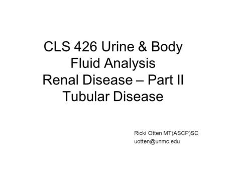 CLS 426 Urine & Body Fluid Analysis Renal Disease – Part II Tubular Disease Ricki Otten MT(ASCP)SC