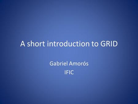 A short introduction to GRID Gabriel Amorós IFIC.