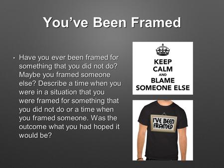 You’ve Been Framed Have you ever been framed for something that you did not do? Maybe you framed someone else? Describe a time when you were in a situation.