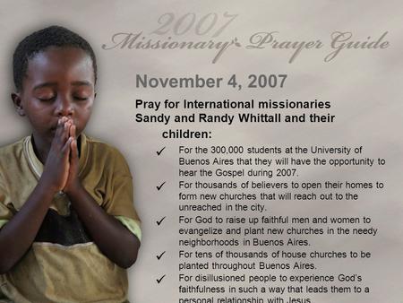 November 4, 2007 Pray for International missionaries Sandy and Randy Whittall and their children: For the 300,000 students at the University of Buenos.