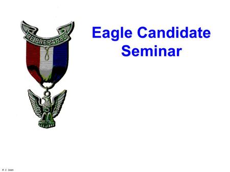 R. C. Smith Eagle Candidate Seminar. R. C. Smith Seminar Objectives  To review the requirements for Eagle rank  To discuss the Eagle Leadership Service.