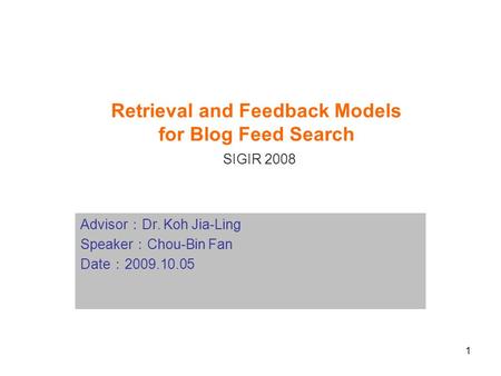 1 Retrieval and Feedback Models for Blog Feed Search SIGIR 2008 Advisor ： Dr. Koh Jia-Ling Speaker ： Chou-Bin Fan Date ： 2009.10.05.