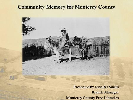 Community Memory for Monterey County Presented by Jennifer Smith Branch Manager Monterey County Free Libraries.