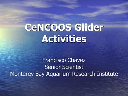 CeNCOOS Glider Activities Francisco Chavez Senior Scientist Monterey Bay Aquarium Research Institute.