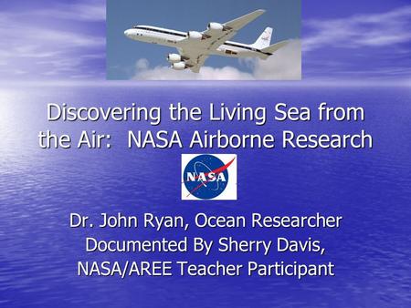Discovering the Living Sea from the Air: NASA Airborne Research Dr. John Ryan, Ocean Researcher Documented By Sherry Davis, NASA/AREE Teacher Participant.