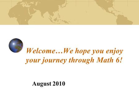 Welcome…We hope you enjoy your journey through Math 6! August 2010.