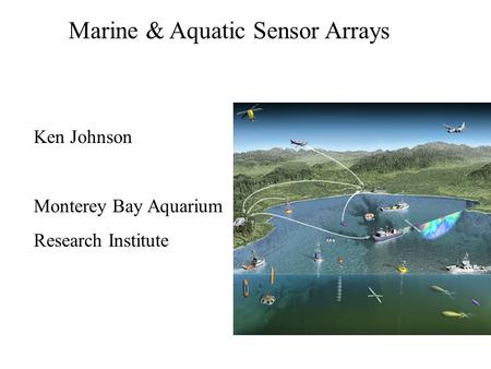 Marine & Aquatic Sensor Arrays Ken Johnson Monterey Bay Aquarium Research Institute.