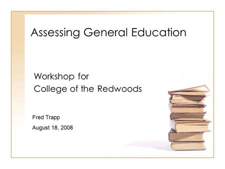 Assessing General Education Workshop for College of the Redwoods Fred Trapp August 18, 2008.