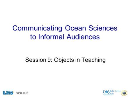 COSIA 2010 Communicating Ocean Sciences to Informal Audiences Session 9: Objects in Teaching.