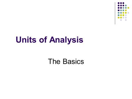 Units of Analysis The Basics. Outline Definitions Elements of the unit of analysis Data structure.
