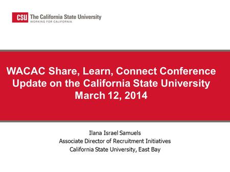 WACAC Share, Learn, Connect Conference Update on the California State University March 12, 2014 Ilana Israel Samuels Associate Director of Recruitment.