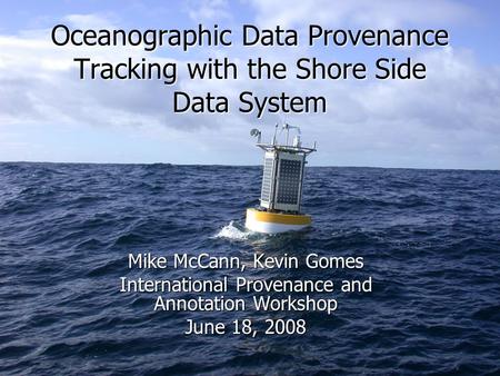 Oceanographic Data Provenance Tracking with the Shore Side Data System Mike McCann, Kevin Gomes International Provenance and Annotation Workshop June 18,