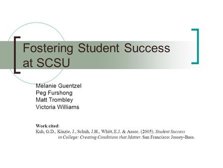 Fostering Student Success at SCSU Melanie Guentzel Peg Furshong Matt Trombley Victoria Williams Work cited: Kuh, G.D., Kinzie, J., Schuh, J.H., Whitt,