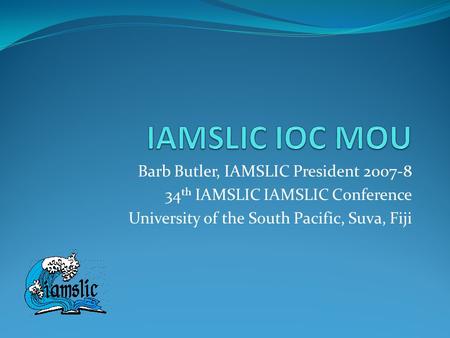 Barb Butler, IAMSLIC President 2007-8 34 th IAMSLIC IAMSLIC Conference University of the South Pacific, Suva, Fiji.