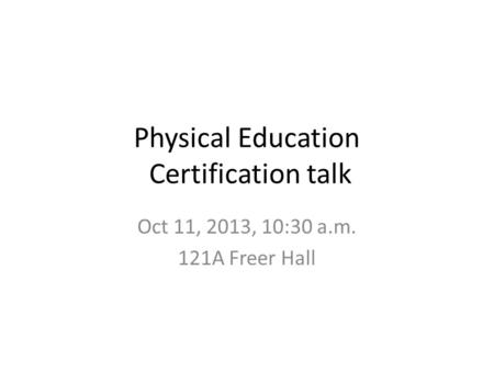 Physical Education Certification talk Oct 11, 2013, 10:30 a.m. 121A Freer Hall.