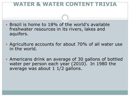 WATER & WATER CONTENT TRIVIA Brazil is home to 18% of the world's available freshwater resources in its rivers, lakes and aquifers. Agriculture accounts.